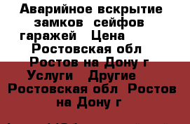 Аварийное вскрытие замков, сейфов, гаражей › Цена ­ 500 - Ростовская обл., Ростов-на-Дону г. Услуги » Другие   . Ростовская обл.,Ростов-на-Дону г.